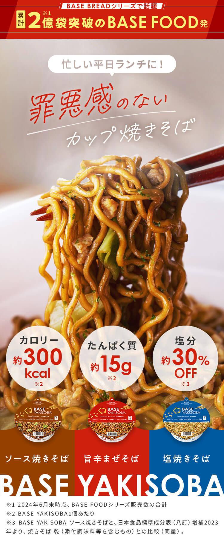 BASE BREAD シリーズで話題 累計2億袋突破のBASE FOOD発 もう我慢しなくていい! 食べるほど栄養とれるカップ焼きそば ※1 2024年6月末時点、BASE FOODシリーズ販売数の合計 ※2 BASE YAKISOBA1個あたり ※3 BASE YAKISOBA ソース焼きそばと、日本食品標準成分表(八訂)増補2023年より、焼きそば 乾(添付調味料等を含むもの)との比較(同量)
