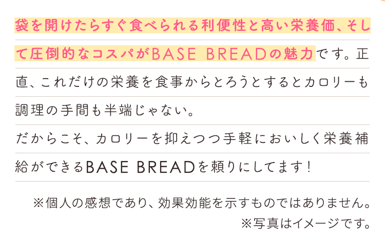 袋を開けたらすぐ食べられる利便性と高い栄養価、そして圧倒的なコスパがBASE BREADの魅力です