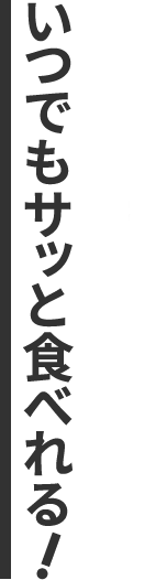 いつでもサッと食べられる！
