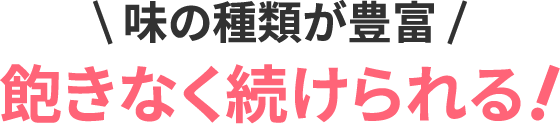 味の種類が豊富 飽きなく続けられる！