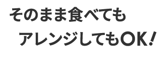 そのまま食べてもアレンジしてもOK!