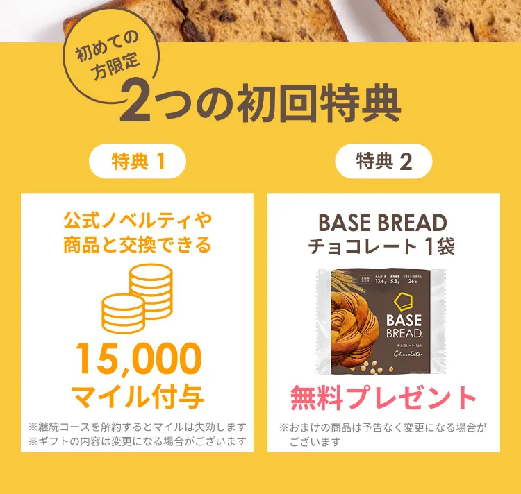 初めての方限定　2つの初回特典　特典1：公式ノベルティや商品と交換できる15,000マイル付与　特典2：BASE BREADチョコレート1袋無料プレゼント