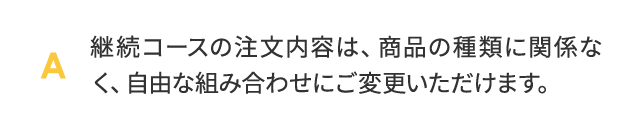 継続コースの注文内容は、商品の種類に関係なく、自由な組み合わせにご変更いただけます。