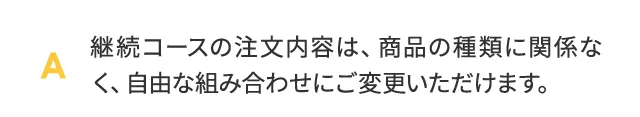 継続コースの注文内容は、商品の種類に関係なく、自由な組み合わせにご変更いただけます。