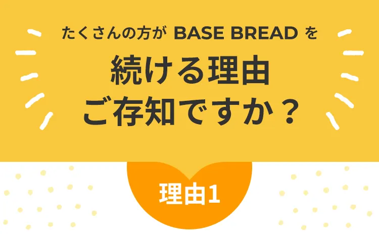 たくさんの方がBASE BREADを続ける理由 ご存知ですか? 理由1